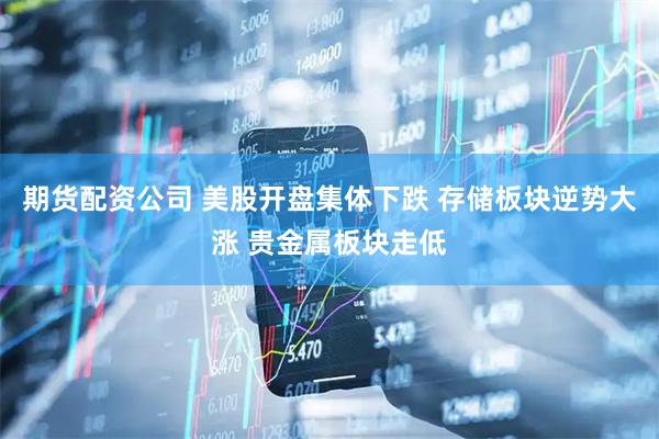 期货配资公司 美股开盘集体下跌 存储板块逆势大涨 贵金属板块走低