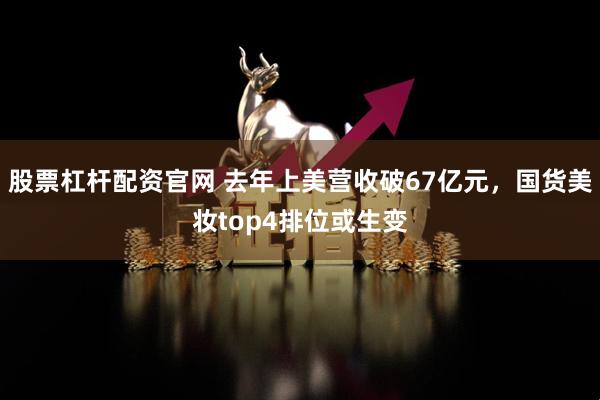 股票杠杆配资官网 去年上美营收破67亿元，国货美妆top4排位或生变