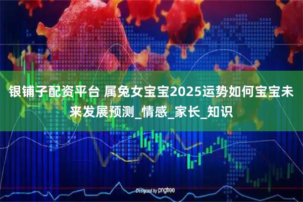 银铺子配资平台 属兔女宝宝2025运势如何宝宝未来发展预测_情感_家长_知识