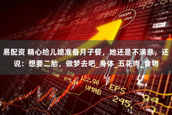 易配资 精心给儿媳准备月子餐，她还是不满意，还说：想要二胎，做梦去吧_身体_五花肉_食物