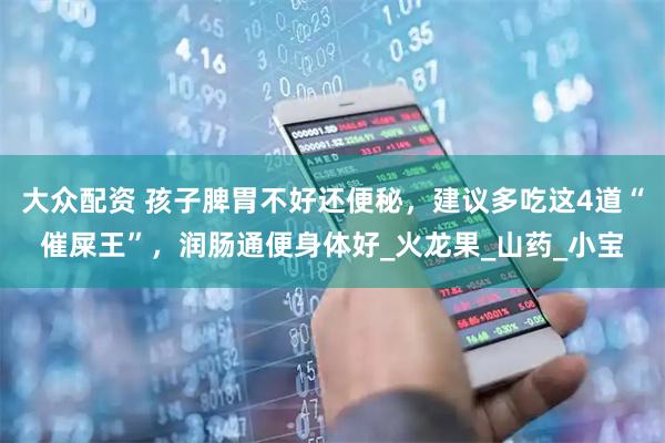 大众配资 孩子脾胃不好还便秘，建议多吃这4道“催屎王”，润肠通便身体好_火龙果_山药_小宝