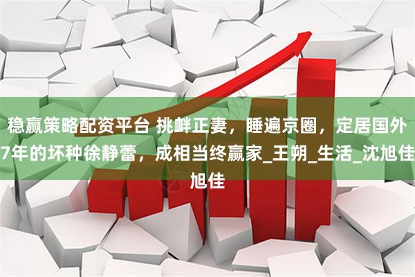稳赢策略配资平台 挑衅正妻，睡遍京圈，定居国外7年的坏种徐静蕾，成相当终赢家_王朔_生活_沈旭佳