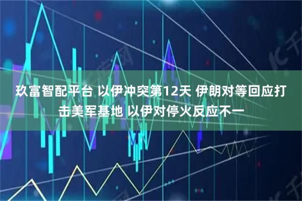 玖富智配平台 以伊冲突第12天 伊朗对等回应打击美军基地 以伊对停火反应不一