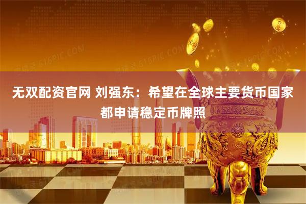 无双配资官网 刘强东：希望在全球主要货币国家都申请稳定币牌照
