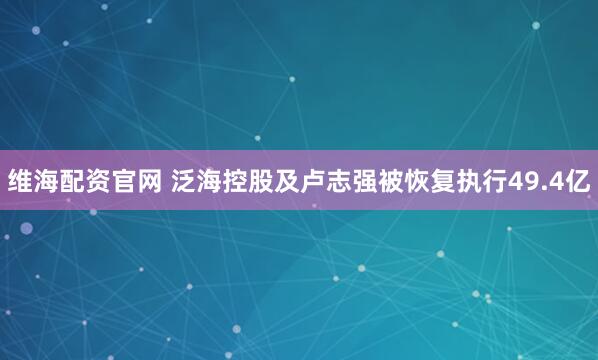 维海配资官网 泛海控股及卢志强被恢复执行49.4亿