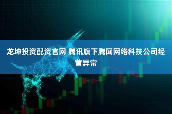龙坤投资配资官网 腾讯旗下腾闻网络科技公司经营异常
