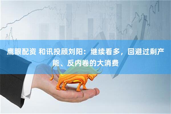 鹰眼配资 和讯投顾刘阳：继续看多，回避过剩产能、反内卷的大消费