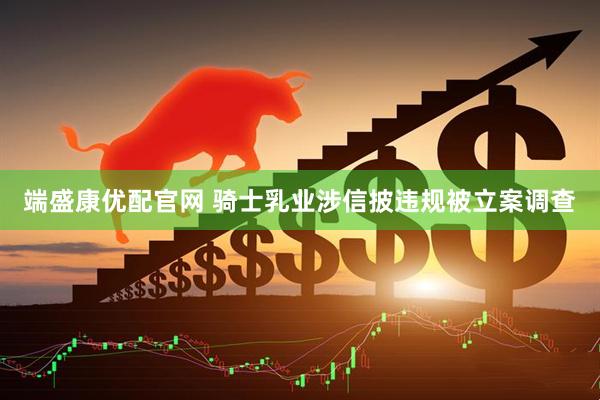 端盛康优配官网 骑士乳业涉信披违规被立案调查
