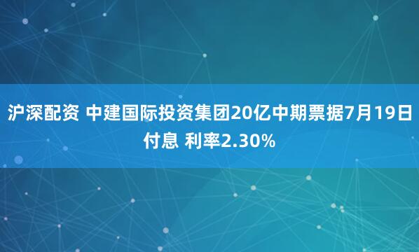 沪深配资 中建国际投资集团20亿中期票据7月19日付息 利率2.30%