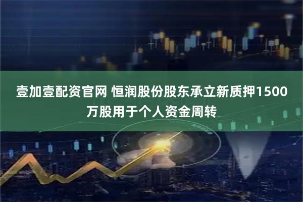 壹加壹配资官网 恒润股份股东承立新质押1500万股用于个人资金周转