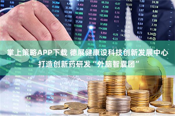 掌上策略APP下载 德展健康设科技创新发展中心 打造创新药研发“外脑智囊团”