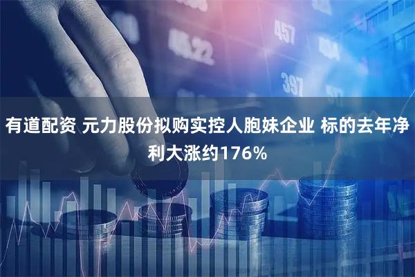 有道配资 元力股份拟购实控人胞妹企业 标的去年净利大涨约176%