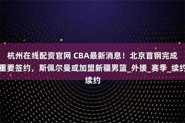 杭州在线配资官网 CBA最新消息！北京首钢完成重要签约，斯佩尔曼或加盟新疆男篮_外援_赛季_续约