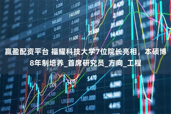 赢盈配资平台 福耀科技大学7位院长亮相，本硕博8年制培养_首席研究员_方向_工程