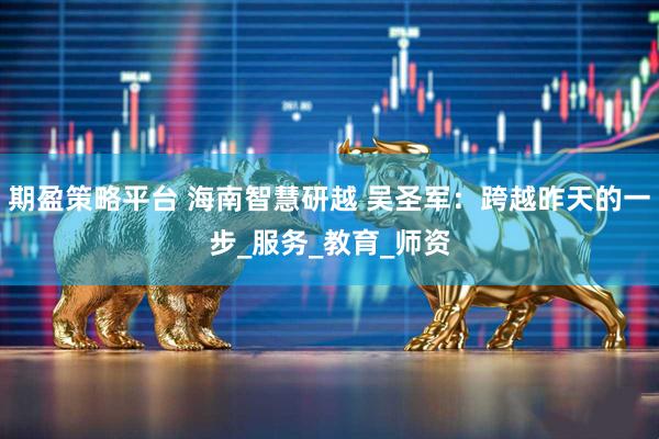 期盈策略平台 海南智慧研越 吴圣军：跨越昨天的一步_服务_教育_师资