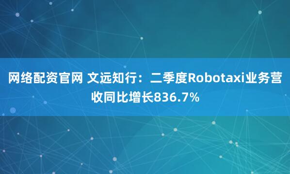 网络配资官网 文远知行：二季度Robotaxi业务营收同比增长836.7%