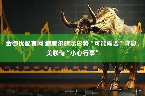 金御优配官网 鲍威尔暗示形势“可能需要”降息，美联储“小心行事”