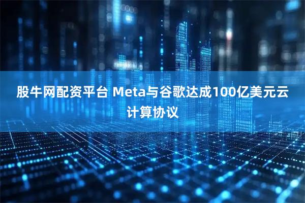 股牛网配资平台 Meta与谷歌达成100亿美元云计算协议