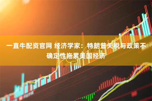 一直牛配资官网 经济学家：特朗普关税与政策不确定性拖累美国经济