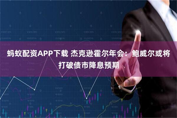 蚂蚁配资APP下载 杰克逊霍尔年会：鲍威尔或将打破债市降息预期