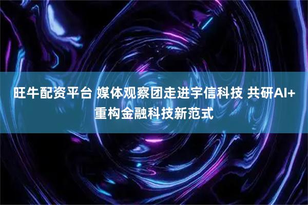 旺牛配资平台 媒体观察团走进宇信科技 共研AI+重构金融科技新范式