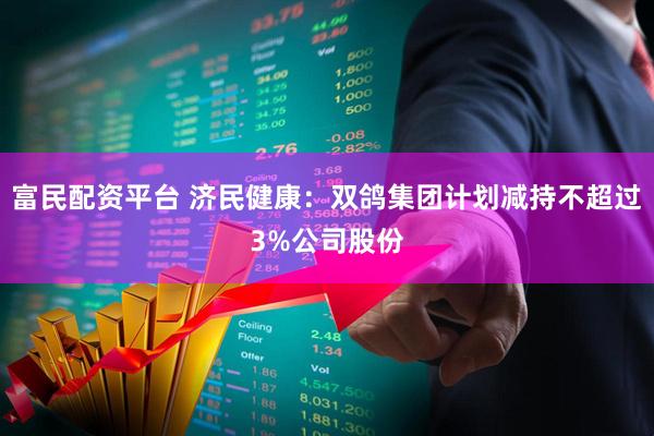 富民配资平台 济民健康：双鸽集团计划减持不超过3%公司股份