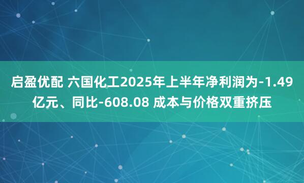 启盈优配 六国化工2025年上半年净利润为-1.49亿元、同比-608.08 成本与价格双重挤压