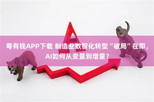 粤有钱APP下载 制造业数智化转型“破局”在即，AI如何从变量到增量？