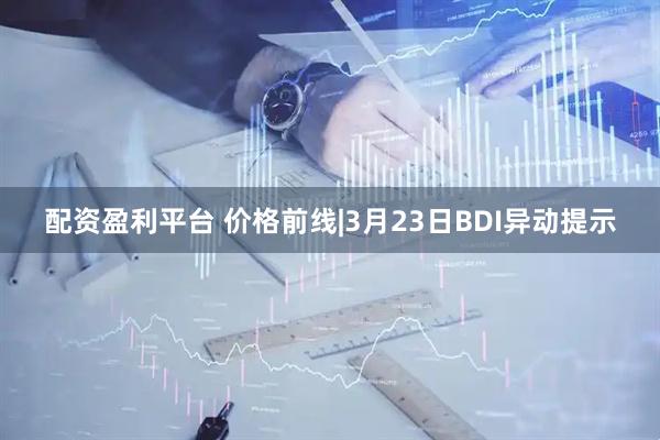配资盈利平台 价格前线|3月23日BDI异动提示